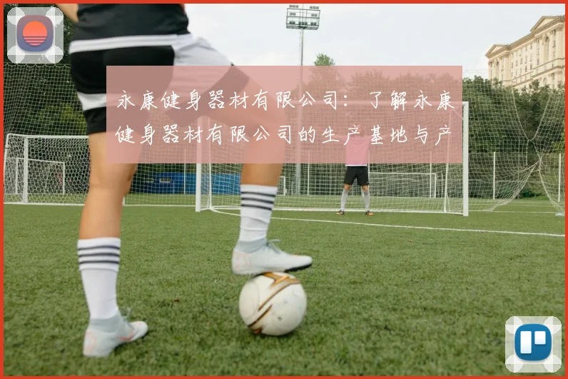 永康健身器材有限公司：了解永康健身器材有限公司的生产基地与产品类型