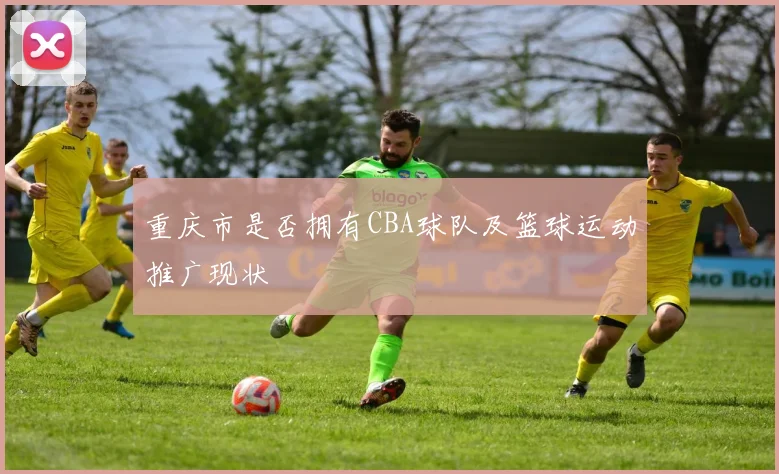 重庆市是否拥有CBA球队及篮球运动推广现状