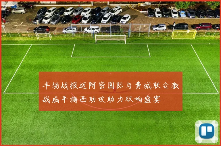 半场战报迈阿密国际与费城联合激战成平梅西助攻助力双响盛宴