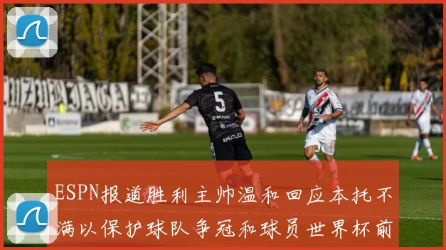 ESPN报道胜利主帅温和回应本托不满以保护球队争冠和球员世界杯前景
