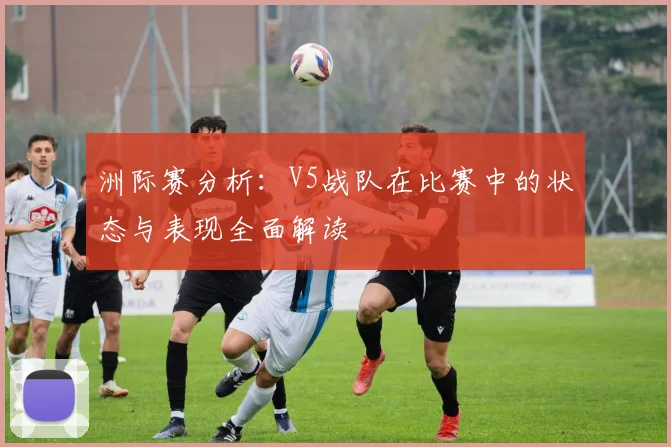 洲际赛分析：V5战队在比赛中的状态与表现全面解读
