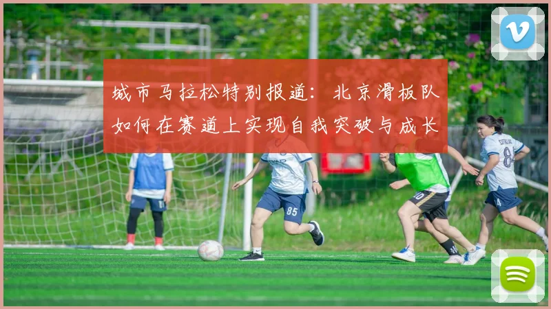 城市马拉松特别报道：北京滑板队如何在赛道上实现自我突破与成长