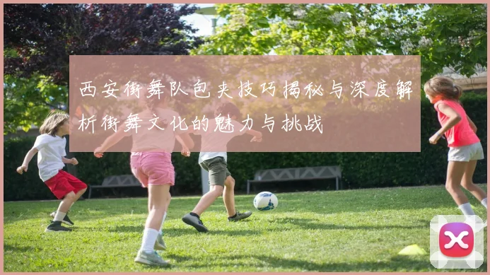 西安街舞队包夹技巧揭秘与深度解析街舞文化的魅力与挑战