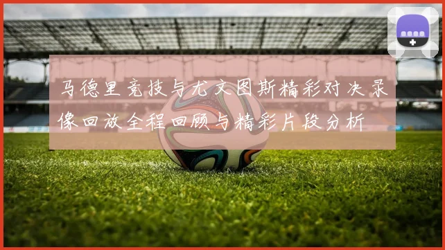 马德里竞技与尤文图斯精彩对决录像回放全程回顾与精彩片段分析