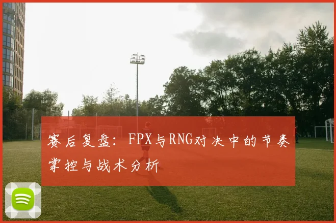 赛后复盘：FPX与RNG对决中的节奏掌控与战术分析