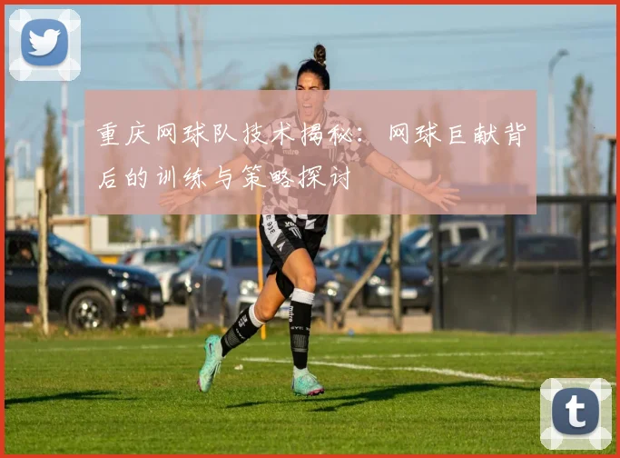 重庆网球队技术揭秘：网球巨献背后的训练与策略探讨