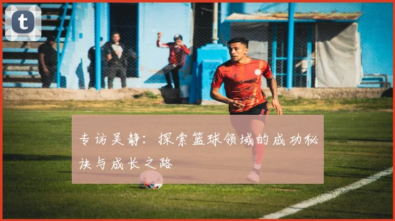 专访吴静：探索篮球领域的成功秘诀与成长之路