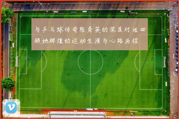 与乒乓球传奇陈秀英的深度对话回顾她辉煌的运动生涯与心路历程