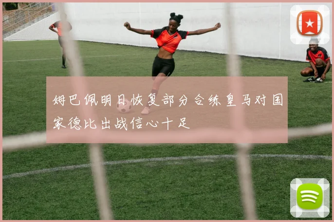 姆巴佩明日恢复部分合练皇马对国家德比出战信心十足